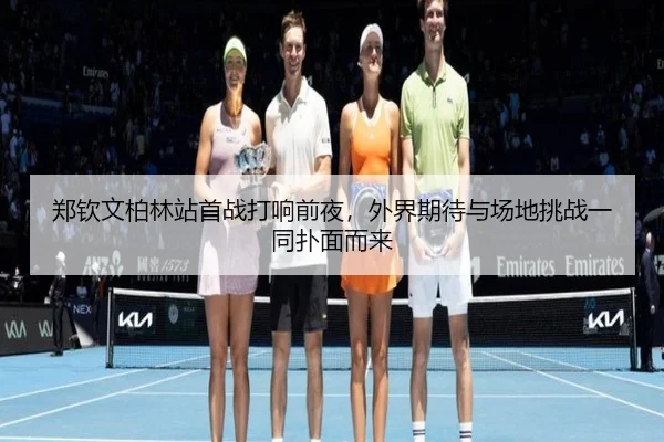 郑钦文柏林站首战打响前夜，外界期待与场地挑战一同扑面而来